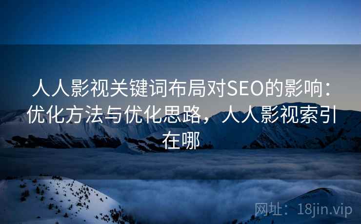人人影视关键词布局对SEO的影响:优化方法与优化思路,人人影视索引在哪 人人影视关键词布局对SEO的影响:优化方法与优化思路,人人影视索引在哪