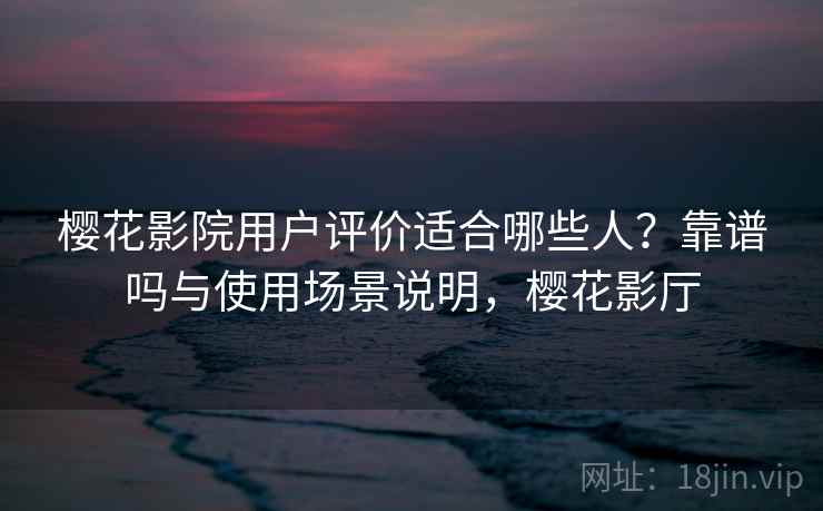 樱花影院用户评价适合哪些人?靠谱吗与使用场景说明,樱花影厅 樱花影院用户评价适合哪些人?靠谱吗与使用场景说明,樱花影厅