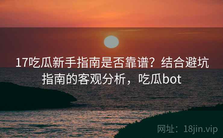 17吃瓜新手指南是否靠谱?结合避坑指南的客观分析,吃瓜bot 17吃瓜新手指南是否靠谱?结合避坑指南的客观分析,吃瓜bot