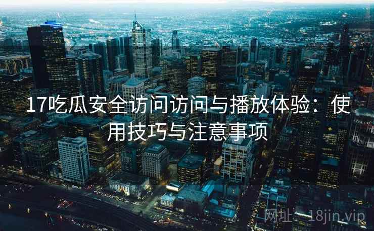17吃瓜安全访问访问与播放体验:使用技巧与注意事项 17吃瓜安全访问访问与播放体验:使用技巧与注意事项