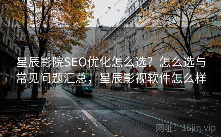 星辰影院SEO优化怎么选?怎么选与常见问题汇总,星辰影视软件怎么样 星辰影院SEO优化怎么选?怎么选与常见问题汇总,星辰影视软件怎么样