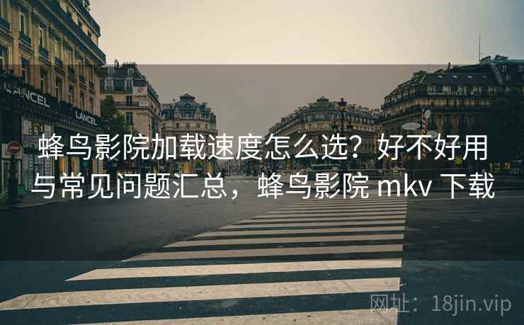 蜂鸟影院加载速度怎么选?好不好用与常见问题汇总,蜂鸟影院 mkv 下载 蜂鸟影院加载速度怎么选?好不好用与常见问题汇总,蜂鸟影院 mkv 下载