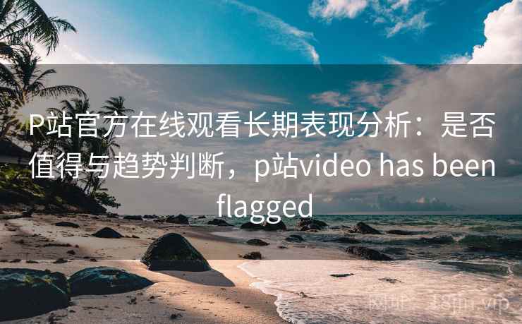 P站官方在线观看长期表现分析:是否值得与趋势判断,p站video has been flagged P站官方在线观看长期表现分析:是否值得与趋势判断,p站video has been flagged