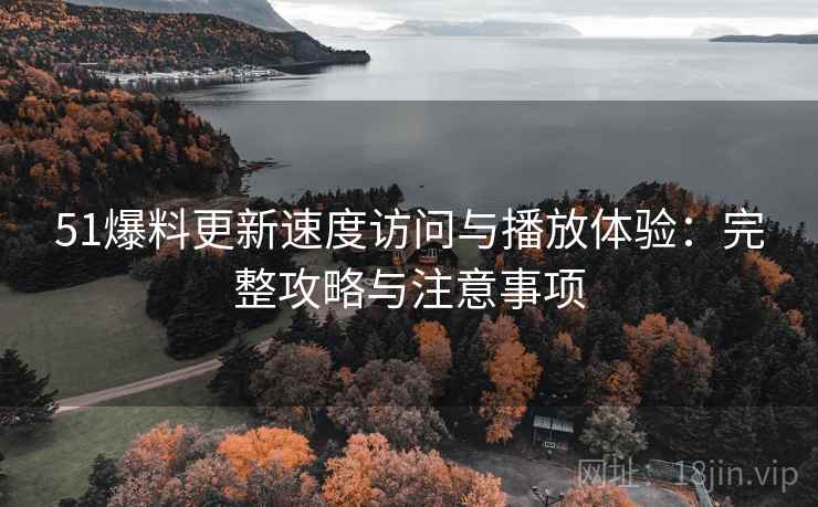 51爆料更新速度访问与播放体验:完整攻略与注意事项 51爆料更新速度访问与播放体验:完整攻略与注意事项