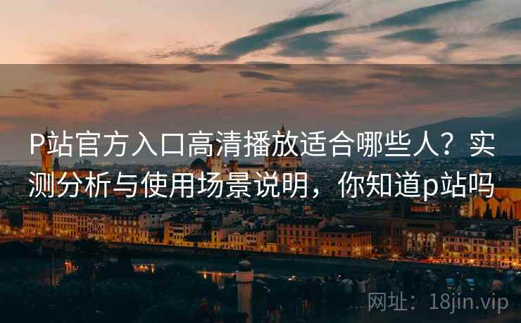 P站官方入口高清播放适合哪些人？实测分析与使用场景说明，你知道p站吗
