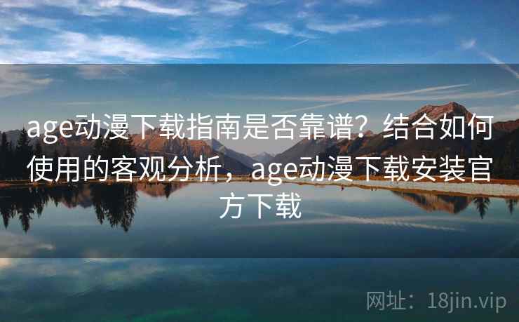 age动漫下载指南是否靠谱？结合如何使用的客观分析，age动漫下载安装官方下载
