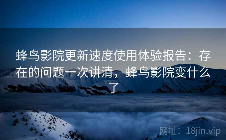 蜂鸟影院更新速度使用体验报告：存在的问题一次讲清，蜂鸟影院变什么了