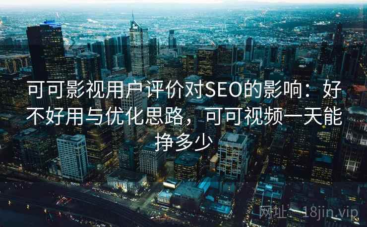 可可影视用户评价对SEO的影响：好不好用与优化思路，可可视频一天能挣多少