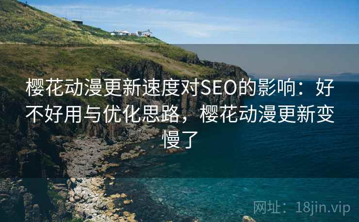 樱花动漫更新速度对SEO的影响：好不好用与优化思路，樱花动漫更新变慢了