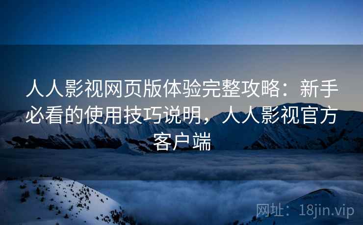 人人影视网页版体验完整攻略:新手必看的使用技巧说明,人人影视官方客户端 人人影视网页版体验完整攻略:新手必看的使用技巧说明,人人影视官方客户端