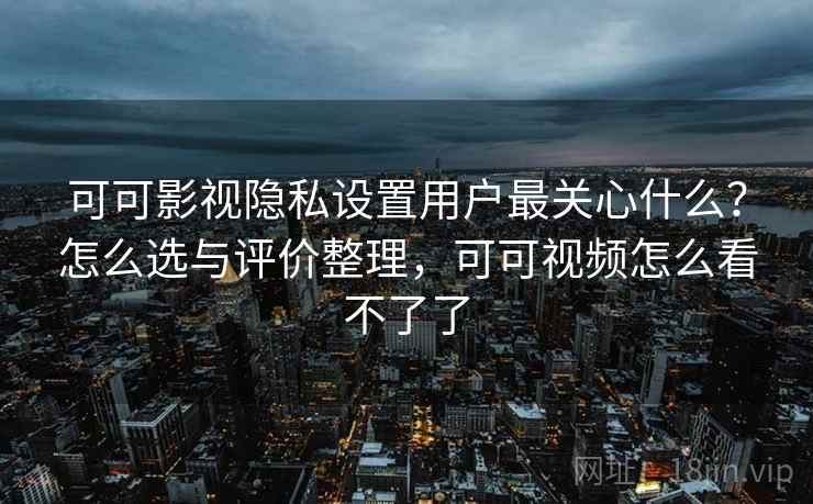 可可影视隐私设置用户最关心什么?怎么选与评价整理,可可视频怎么看不了了 可可影视隐私设置用户最关心什么?怎么选与评价整理,可可视频怎么看不了了