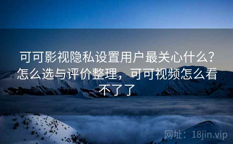 可可影视隐私设置用户最关心什么?怎么选与评价整理,可可视频怎么看不了了 可可影视隐私设置用户最关心什么?怎么选与评价整理,可可视频怎么看不了了