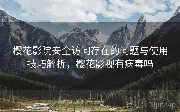 樱花影院安全访问存在的问题与使用技巧解析,樱花影视有病毒吗 樱花影院安全访问存在的问题与使用技巧解析,樱花影视有病毒吗