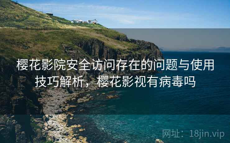 樱花影院安全访问存在的问题与使用技巧解析,樱花影视有病毒吗 樱花影院安全访问存在的问题与使用技巧解析,樱花影视有病毒吗