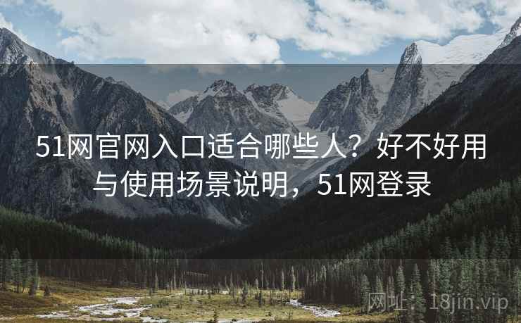 51网官网入口适合哪些人?好不好用与使用场景说明,51网登录 51网官网入口适合哪些人?好不好用与使用场景说明,51网登录