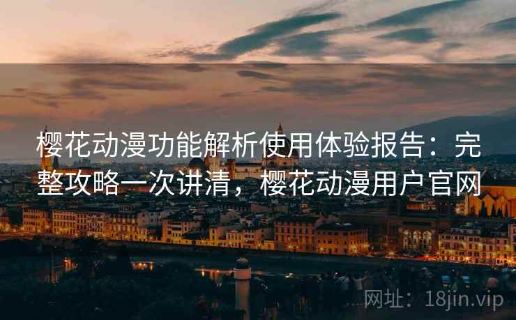 樱花动漫功能解析使用体验报告:完整攻略一次讲清,樱花动漫用户官网 樱花动漫功能解析使用体验报告:完整攻略一次讲清,樱花动漫用户官网