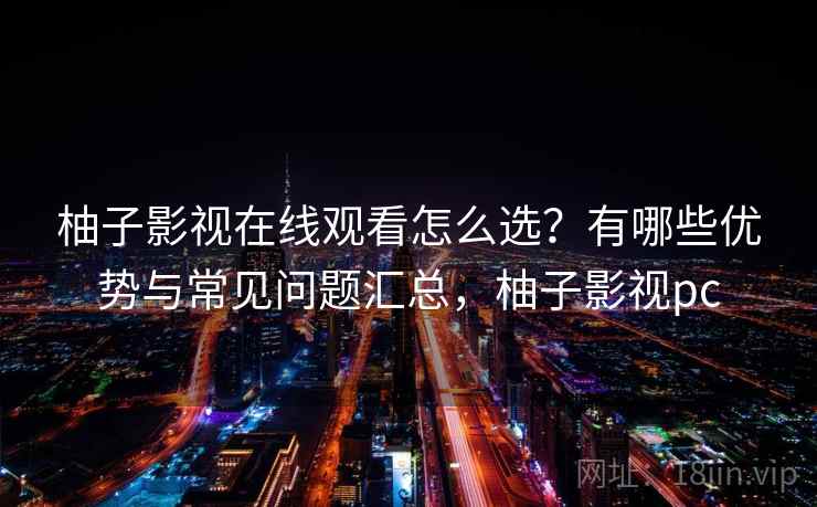 柚子影视在线观看怎么选?有哪些优势与常见问题汇总,柚子影视pc 柚子影视在线观看怎么选?有哪些优势与常见问题汇总,柚子影视pc