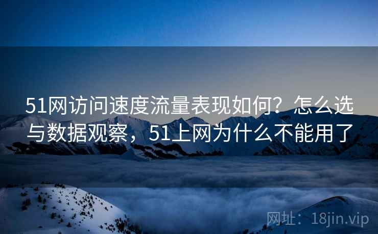 51网访问速度流量表现如何?怎么选与数据观察,51上网为什么不能用了 51网访问速度流量表现如何?怎么选与数据观察,51上网为什么不能用了