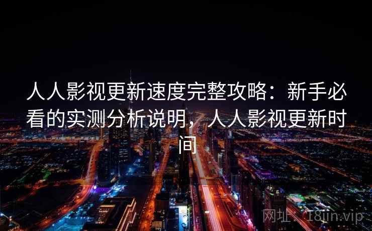 人人影视更新速度完整攻略:新手必看的实测分析说明,人人影视更新时间 人人影视更新速度完整攻略:新手必看的实测分析说明,人人影视更新时间