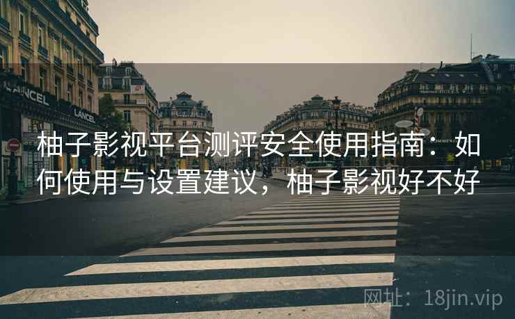 柚子影视平台测评安全使用指南:如何使用与设置建议,柚子影视好不好 柚子影视平台测评安全使用指南:如何使用与设置建议,柚子影视好不好